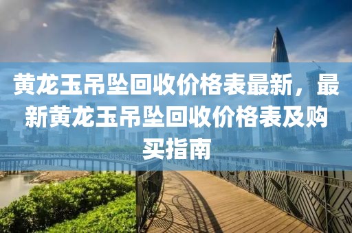 黃龍玉吊墜回收價格表最新，最新黃龍玉吊墜回收價格表及購買指南