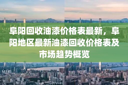 阜陽回收油漆價格表最新，阜陽地區(qū)最新油漆回收價格表及市場趨勢概覽