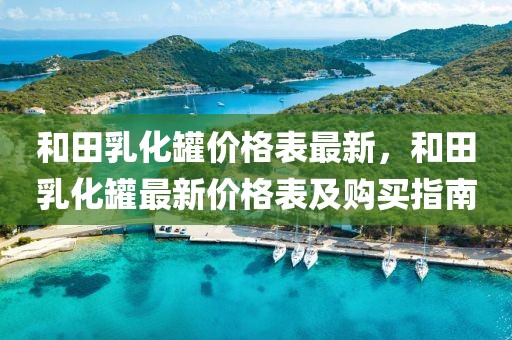 和田乳化罐價格表最新，和田乳化罐最新價格表及購買指南