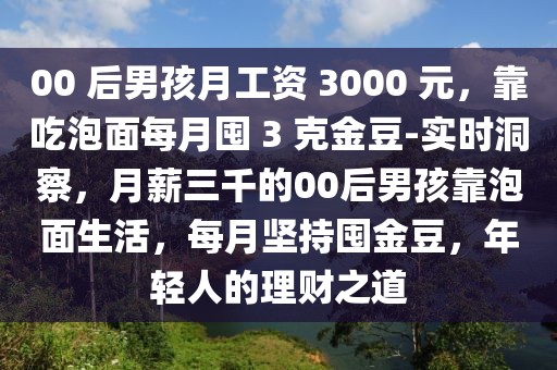 00 后男孩月工資 3000 元，靠吃泡面每月囤 3 克金豆-實時洞察，月薪三千的00后男孩靠泡面生活，每月堅持囤金豆，年輕人的理財之道