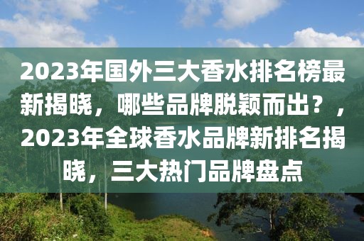 2023年國外三大香水排名榜最新揭曉，哪些品牌脫穎而出？，2023年全球香水品牌新排名揭曉，三大熱門品牌盤點