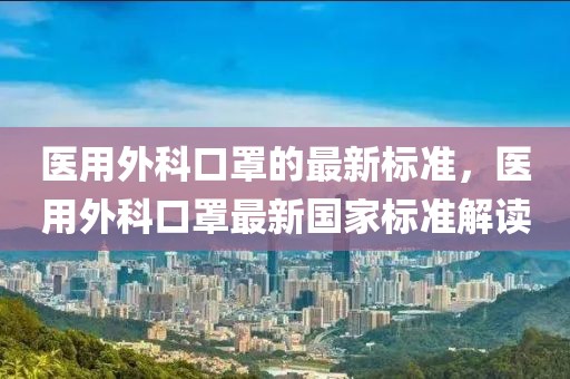 醫用外科口罩的最新標準，醫用外科口罩最新國家標準解讀