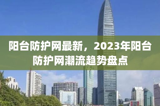 陽臺防護網最新，2023年陽臺防護網潮流趨勢盤點