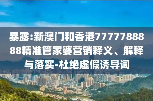 暴露:新澳門和香港7777788888精準管家婆營銷釋義、解釋與落實-杜絕虛假誘導詞