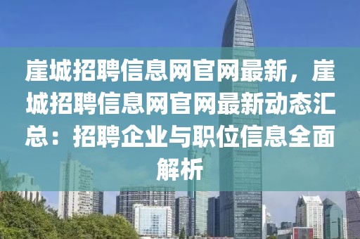 崖城招聘信息網官網最新，崖城招聘信息網官網最新動態匯總：招聘企業與職位信息全面解析