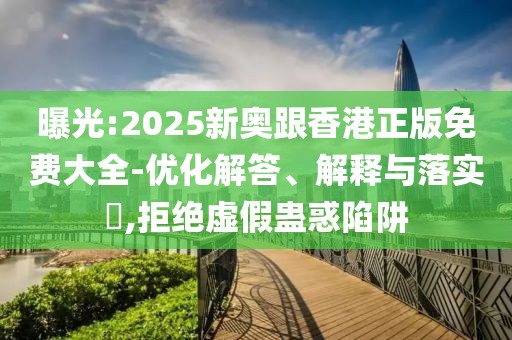 曝光:2025新奧跟香港正版免費大全-優化解答、解釋與落實?,拒絕虛假蠱惑陷阱