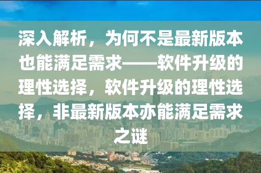 深入解析，為何不是最新版本也能滿足需求——軟件升級的理性選擇，軟件升級的理性選擇，非最新版本亦能滿足需求之謎