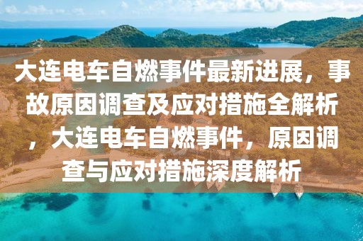 大連電車自燃事件最新進展，事故原因調查及應對措施全解析，大連電車自燃事件，原因調查與應對措施深度解析