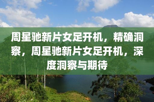 周星馳新片女足開機，精確洞察，周星馳新片女足開機，深度洞察與期待