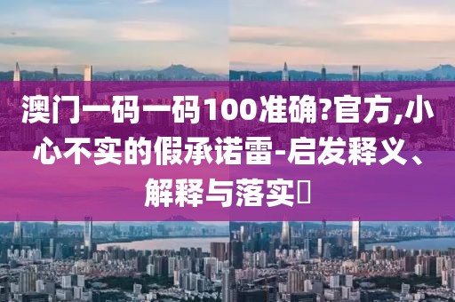 澳門一碼一碼100準確?官方,小心不實的假承諾雷-啟發釋義、解釋與落實?