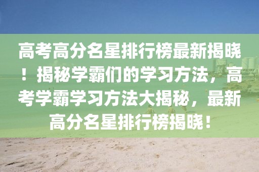 高考高分名星排行榜最新揭曉！揭秘學霸們的學習方法，高考學霸學習方法大揭秘，最新高分名星排行榜揭曉！