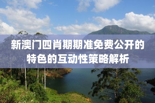 新澳門四肖期期準免費公開的特色的互動性策略解析