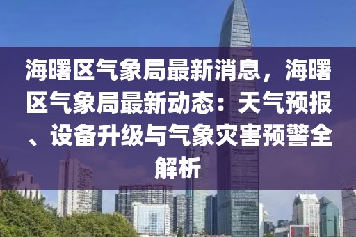 海曙區(qū)氣象局最新消息，海曙區(qū)氣象局最新動態(tài)：天氣預報、設備升級與氣象災害預警全解析