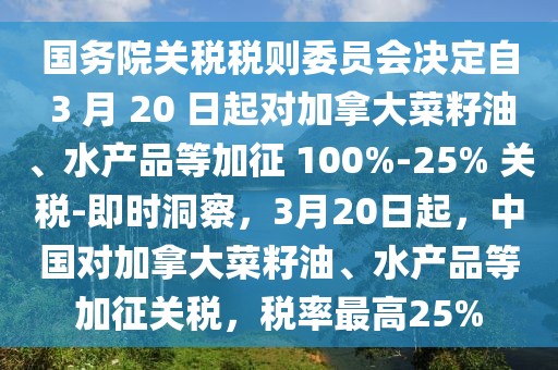 國務院關稅稅則委員會決定自 3 月 20 日起對加拿大菜籽油、水產品等加征 100%-25% 關稅-即時洞察，3月20日起，中國對加拿大菜籽油、水產品等加征關稅，稅率最高25%