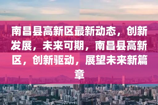 南昌縣高新區最新動態，創新發展，未來可期，南昌縣高新區，創新驅動，展望未來新篇章
