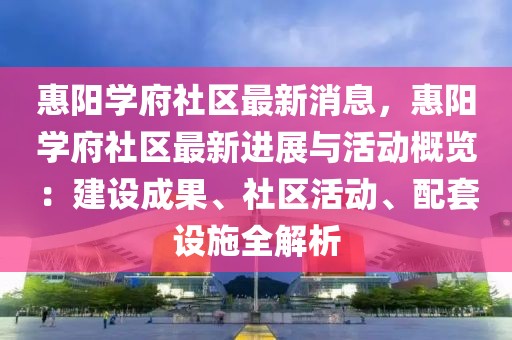 惠陽學府社區最新消息，惠陽學府社區最新進展與活動概覽：建設成果、社區活動、配套設施全解析