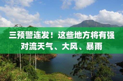 三預警連發！這些地方將有強對流天氣、大風、暴雨