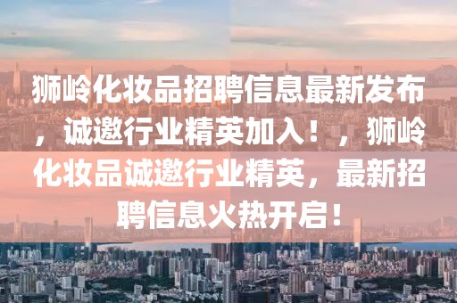 獅嶺化妝品招聘信息最新發布，誠邀行業精英加入！，獅嶺化妝品誠邀行業精英，最新招聘信息火熱開啟！