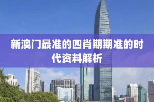 新澳門最準的四肖期期準的時代資料解析