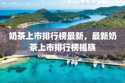奶茶上市排行榜最新，最新奶茶上市排行榜揭曉