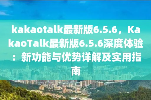 kakaotalk最新版6.5.6，KakaoTalk最新版6.5.6深度體驗：新功能與優勢詳解及實用指南