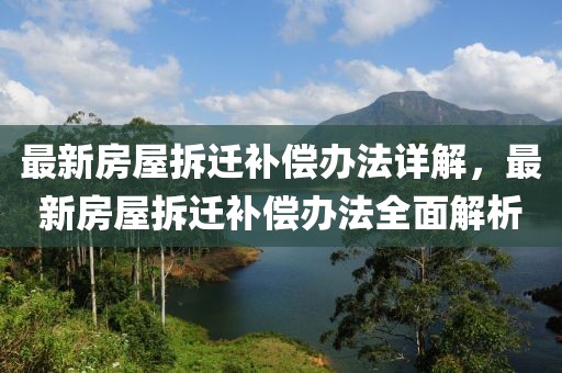 最新房屋拆遷補償辦法詳解，最新房屋拆遷補償辦法全面解析
