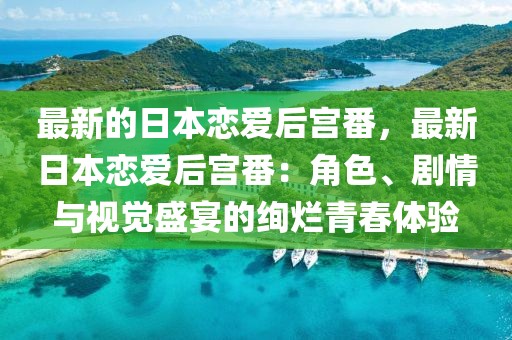 最新的日本戀愛后宮番，最新日本戀愛后宮番：角色、劇情與視覺盛宴的絢爛青春體驗(yàn)