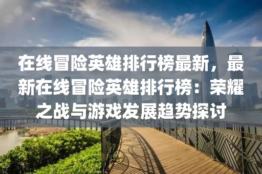 在線冒險英雄排行榜最新，最新在線冒險英雄排行榜：榮耀之戰與游戲發展趨勢探討