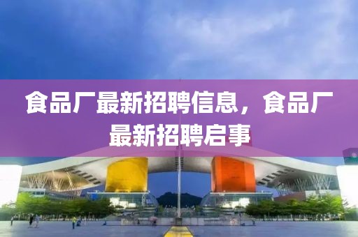 食品廠最新招聘信息，食品廠最新招聘啟事