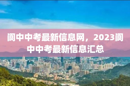 閬中中考最新信息網，2023閬中中考最新信息匯總