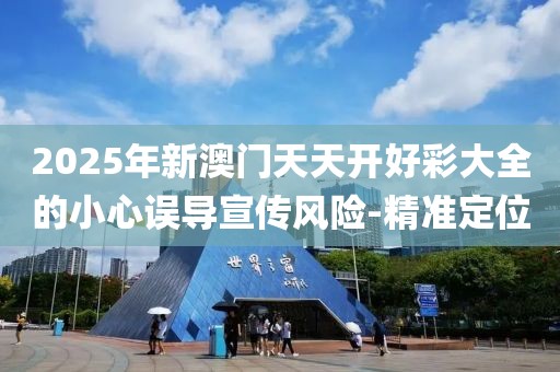 2025年新澳門天天開好彩大全的小心誤導宣傳風險-精準定位