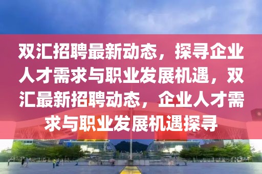 雙匯招聘最新動態，探尋企業人才需求與職業發展機遇，雙匯最新招聘動態，企業人才需求與職業發展機遇探尋