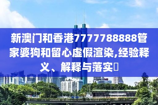 新澳門和香港7777788888管家婆狗和留心虛假渲染,經驗釋義、解釋與落實?