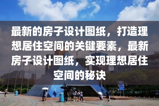 最新的房子設(shè)計圖紙，打造理想居住空間的關(guān)鍵要素，最新房子設(shè)計圖紙，實現(xiàn)理想居住空間的秘訣