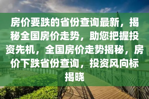 房?jī)r(jià)要跌的省份查詢最新，揭秘全國(guó)房?jī)r(jià)走勢(shì)，助您把握投資先機(jī)，全國(guó)房?jī)r(jià)走勢(shì)揭秘，房?jī)r(jià)下跌省份查詢，投資風(fēng)向標(biāo)揭曉