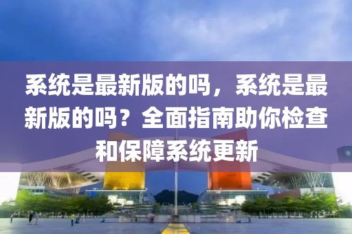 系統(tǒng)是最新版的嗎，系統(tǒng)是最新版的嗎？全面指南助你檢查和保障系統(tǒng)更新