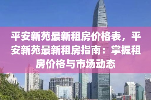 平安新苑最新租房?jī)r(jià)格表，平安新苑最新租房指南：掌握租房?jī)r(jià)格與市場(chǎng)動(dòng)態(tài)