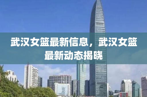 武漢女籃最新信息，武漢女籃最新動態(tài)揭曉