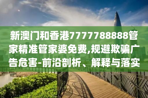 新澳門和香港7777788888管家精準管家婆免費,規避欺騙廣告危害-前沿剖析、解釋與落實