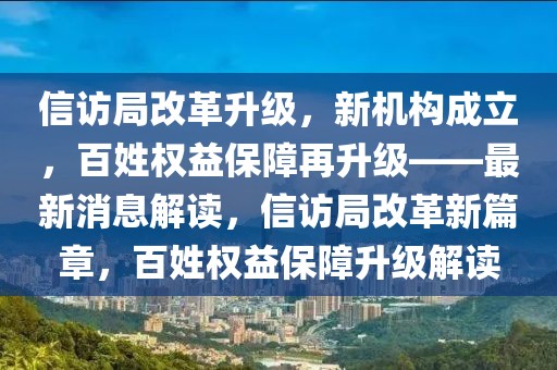 信訪局改革升級，新機構(gòu)成立，百姓權(quán)益保障再升級——最新消息解讀，信訪局改革新篇章，百姓權(quán)益保障升級解讀
