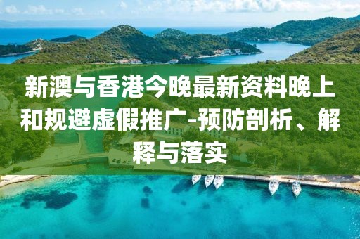 新澳與香港今晚最新資料晚上和規(guī)避虛假推廣-預(yù)防剖析、解釋與落實(shí)