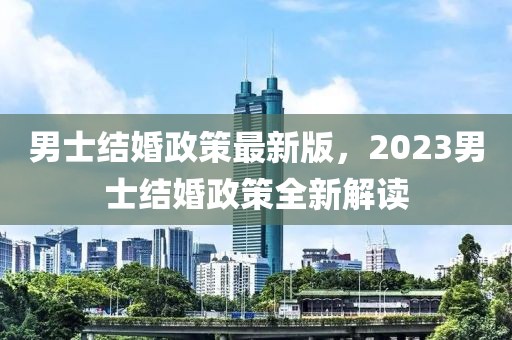 男士結(jié)婚政策最新版，2023男士結(jié)婚政策全新解讀