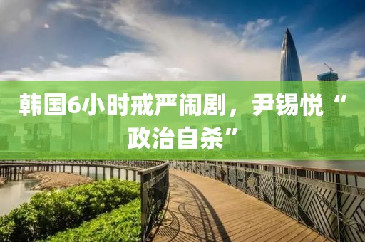 韓國6小時戒嚴鬧劇，尹錫悅“政治自殺”