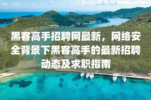 黑客高手招聘網最新，網絡安全背景下黑客高手的最新招聘動態及求職指南