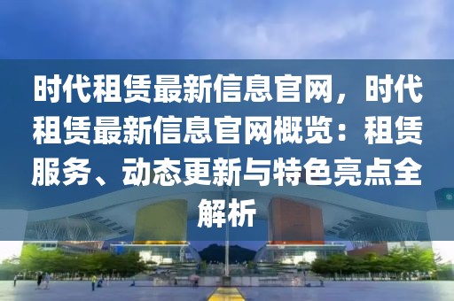 時代租賃最新信息官網，時代租賃最新信息官網概覽：租賃服務、動態更新與特色亮點全解析