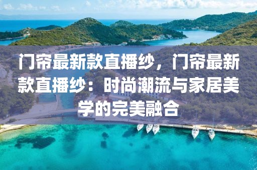 門簾最新款直播紗，門簾最新款直播紗：時尚潮流與家居美學的完美融合