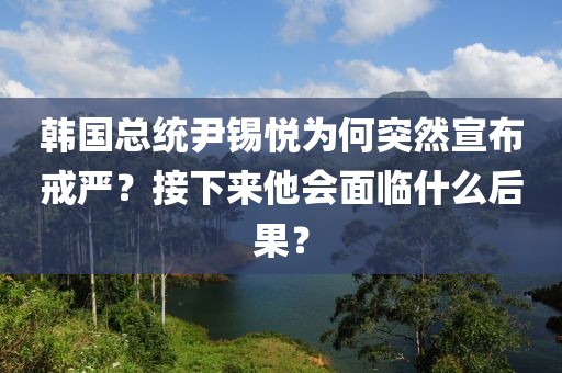 韓國總統尹錫悅為何突然宣布戒嚴？接下來他會面臨什么后果？