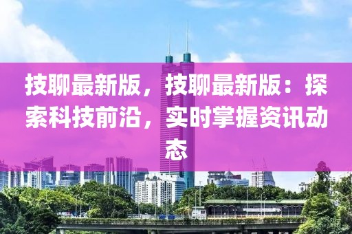 技聊最新版，技聊最新版：探索科技前沿，實時掌握資訊動態
