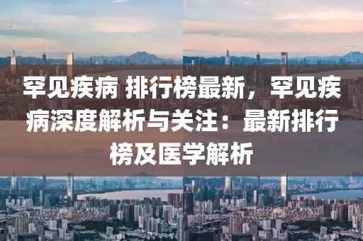 罕見疾病 排行榜最新，罕見疾病深度解析與關(guān)注：最新排行榜及醫(yī)學(xué)解析