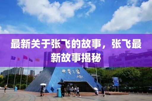 最新關(guān)于張飛的故事，張飛最新故事揭秘
